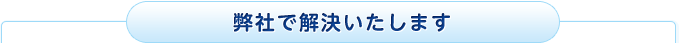 弊社で解決いたします