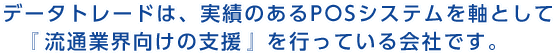 データトレードは、実績のあるPOSシステムを軸として『流通業界向けの支援』を行っている会社です。